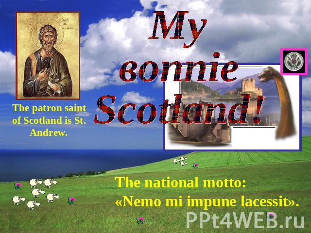 Му воnnie Scotland The patron saint of Scotland is St. Andrew. The national motto: «Nemo mi impune lacessit».