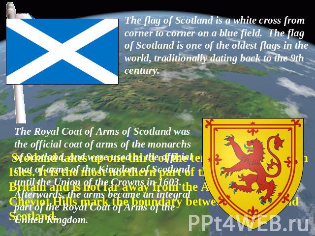 The flag of Scotland is a white cross from corner to corner on a blue field. The flag of Scotland is one of the oldest flags in the world, traditionally dating back to the 9th century. The Royal Coat of Arms of Scotland was the official coat of arms…