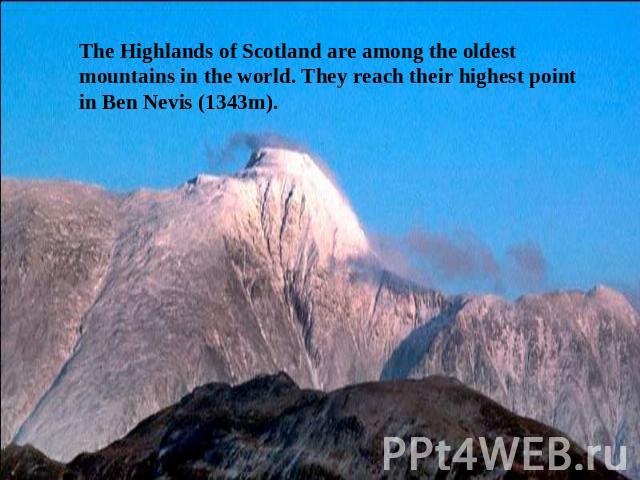 The Highlands of Scotland are among the oldest mountains in the world. They reach their highest point in Ben Nevis (1343m).