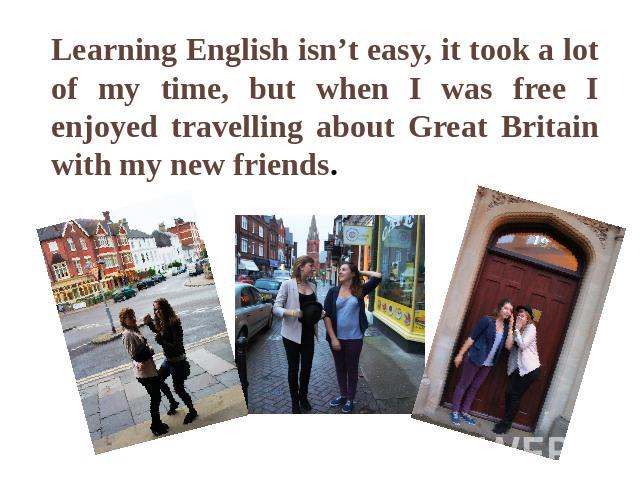 Learning English isn’t easy, it took a lot of my time, but when I was free I enjoyed travelling about Great Britain with my new friends.