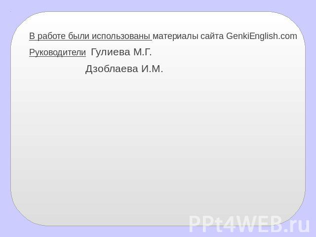 В работе были использованы материалы сайта GenkiEnglish.comРуководители Гулиева М.Г. Дзоблаева И.М.