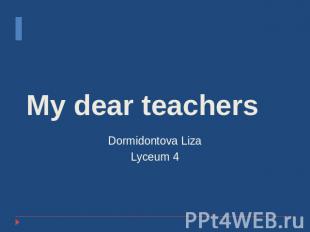 My dear teachersDormidontova LizaLyceum 4