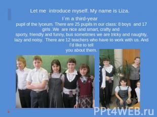 Let me introduce myself. My name is Liza. I`m a third-yearpupil of the lyceum. T