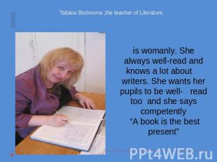 Tatiana Borisovna ,the teacher of Literature, is womanly. She always well-read a
