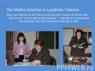 Our Maths teacher is Lyudmila Yrievna She is as wise as an owl. She is kind and