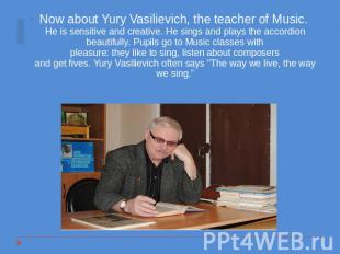 Now about Yury Vasilievich, the teacher of Music. He is sensitive and creative.