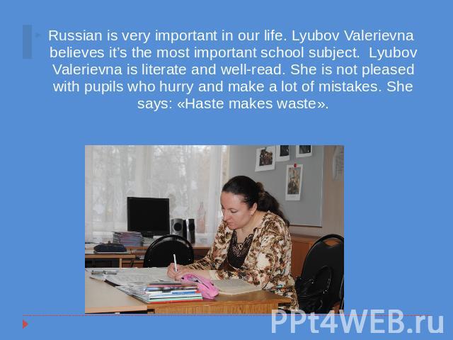 Russian is very important in our life. Lyubov Valerievna believes it’s the most important school subject. Lyubov Valerievna is literate and well-read. She is not pleased with pupils who hurry and make a lot of mistakes. She says: «Haste makes waste».