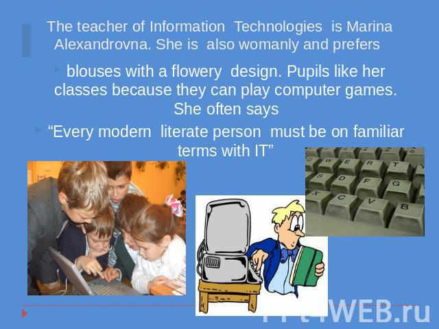 blouses with a flowery design. Pupils like her classes because they can play computer games. She often says“Every modern literate person must be on familiar terms with IT”
