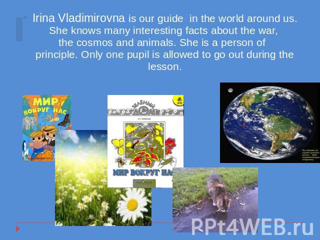 Irina Vladimirovna is our guide in the world around us. She knows many interesting facts about the war, the cosmos and animals. She is a person of principle. Only one pupil is allowed to go out during the lesson.