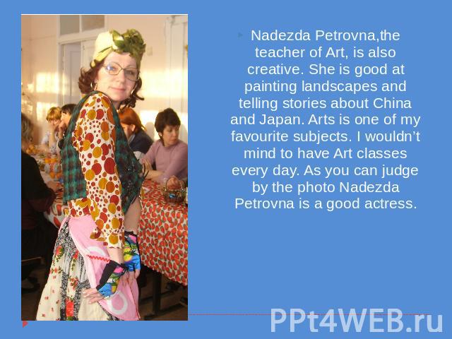 Nadezda Petrovna,the teacher of Art, is also creative. She is good at painting landscapes and telling stories about China and Japan. Arts is one of my favourite subjects. I wouldn’t mind to have Art classes every day. As you can judge by the photo N…