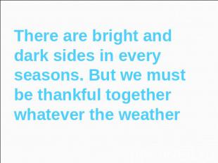 There are bright and dark sides in every seasons. But we must be thankful togeth