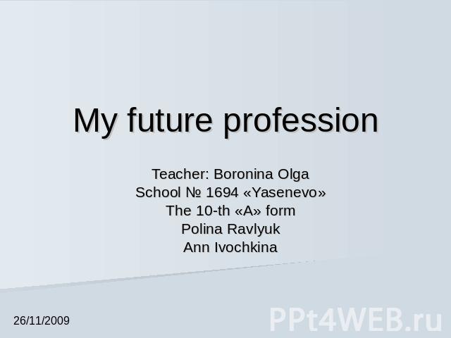 My future profession Teacher: Boronina OlgaSchool № 1694 «Yasenevo»The 10-th «А» formPolina RavlyukAnn Ivochkina