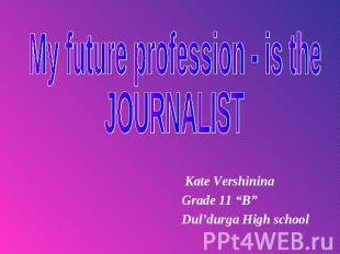 My future profession - is the Journalist Kate Vershinina Grade 11 “B”Dul’durga H