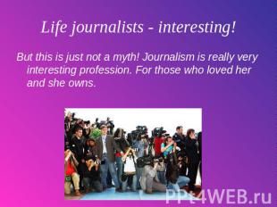 Life journalists - interesting! But this is just not a myth! Journalism is reall