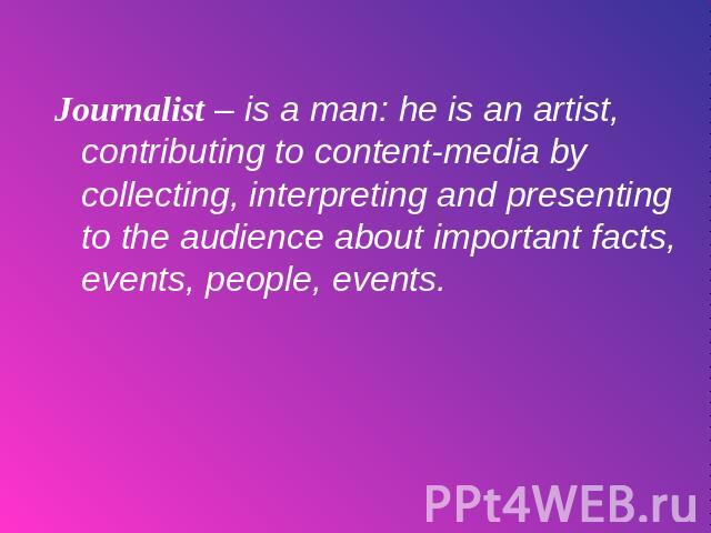 Journalist – is a man: he is an artist, contributing to content-media by collecting, interpreting and presenting to the audience about important facts, events, people, events.