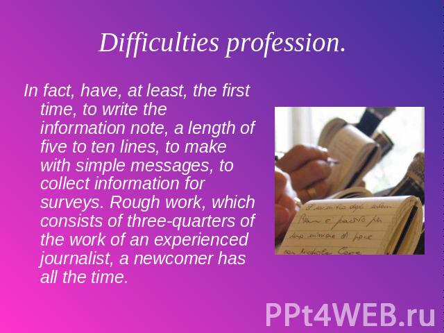 Difficulties profession. In fact, have, at least, the first time, to write the information note, a length of five to ten lines, to make with simple messages, to collect information for surveys. Rough work, which consists of three-quarters of the wor…