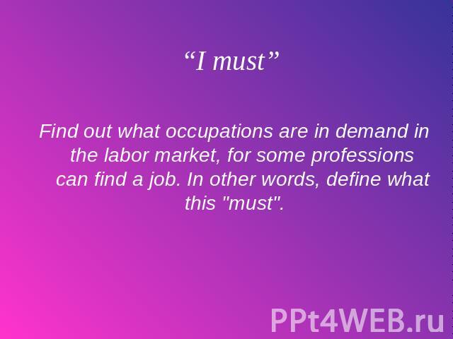 “I must” Find out what occupations are in demand in the labor market, for some professions can find a job. In other words, define what this 