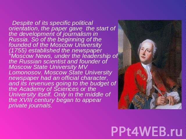 Despite of its specific political orientation, the paper gave the start of the development of journalism in Russia. So of the beginning of the founded of the Moscow University (1755) established the newspaper 