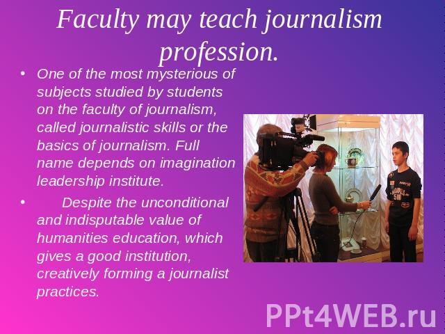 Faculty may teach journalism profession. One of the most mysterious of subjects studied by students on the faculty of journalism, called journalistic skills or the basics of journalism. Full name depends on imagination leadership institute. Despite …