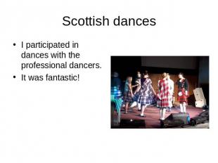 Scottish dances I participated in dances with the professional dancers.It was fa