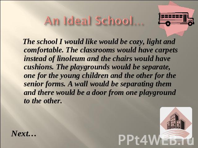 An Ideal School… The school I would like would be cozy, light and comfortable. The classrooms would have carpets instead of linoleum and the chairs would have cushions. The playgrounds would be separate, one for the young children and the other for …