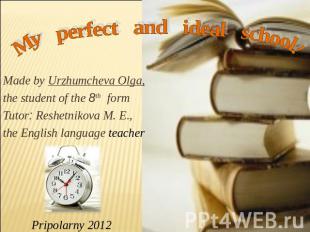 My perfect and ideal school Made by Urzhumcheva Olga,the student of the 8th form