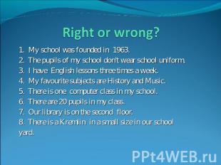 Right or wrong? 1. My school was founded in 1963.2. The pupils of my school don'