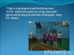 There is a gymnasium near the dining-room. At P.E. lessons the pupils run, jump,