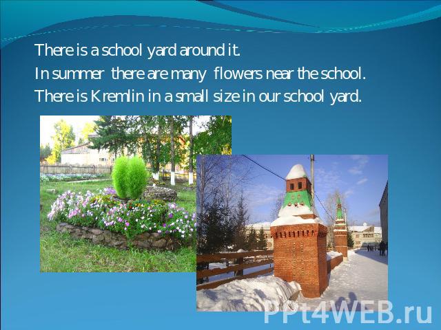 There is a school yard around it.In summer there are many flowers near the school.There is Kremlin in a small size in our school yard.