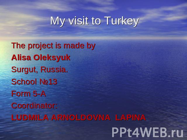 My visit to Turkey The project is made by Alisa OleksyukSurgut, Russia.School №13Form 5-ACoordinator:LUDMILA ARNOLDOVNA LAPINA
