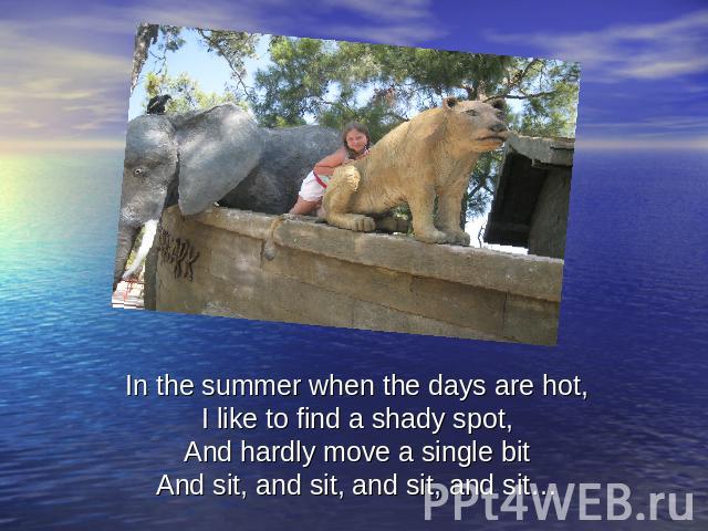 In the summer when the days are hot,I like to find a shady spot,And hardly move a single bitAnd sit, and sit, and sit, and sit…