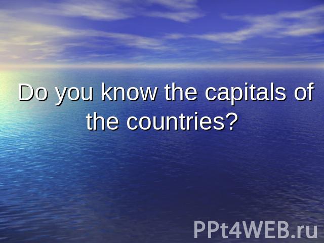 Do you know the capitals of the countries?