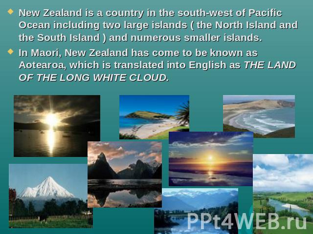 New Zealand is a country in the south-west of Pacific Ocean including two large islands ( the North Island and the South Island ) and numerous smaller islands.In Maori, New Zealand has come to be known as Aotearoa, which is translated into English a…