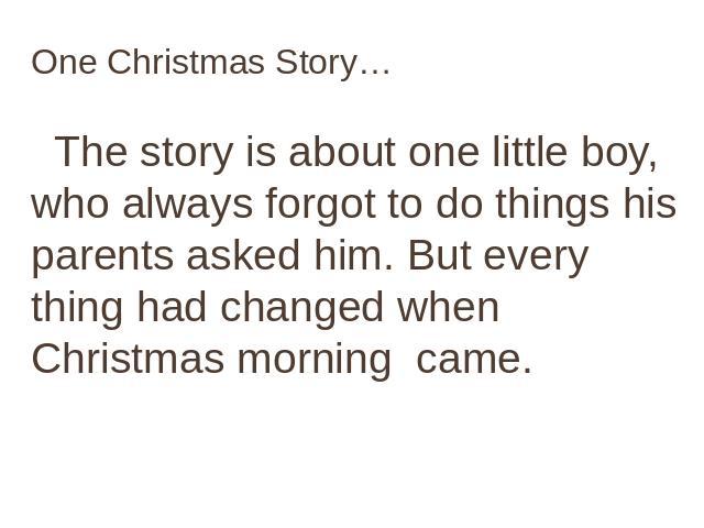 One Christmas Story… The story is about one little boy, who always forgot to do things his parents asked him. But every thing had changed when Christmas morning came.