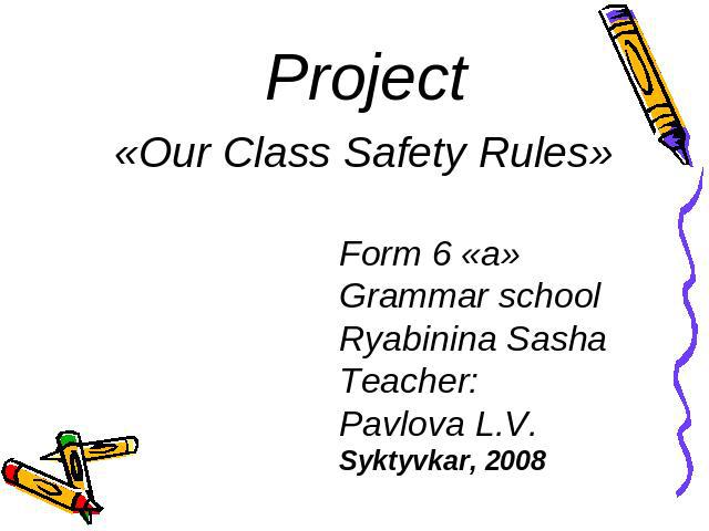 Project«Our Class Safety Rules» Form 6 «a» Grammar schoolRyabinina SashaTeacher:Pavlova L.V.Syktyvkar, 2008