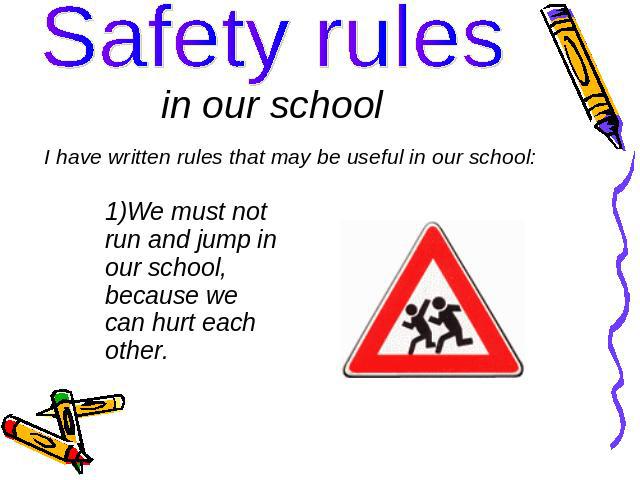 Safety rules in our school I have written rules that may be useful in our school: We must not run and jump in our school, because we can hurt each other.