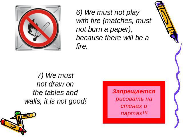 6) We must not play with fire (matches, must not burn a paper), because there will be a fire. 7) We mustnot draw onthe tables andwalls, it is not good! Запрещается рисовать на стенах и партах!!!