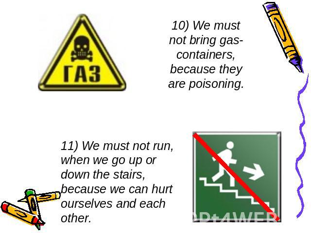 10) We must not bring gas-containers, because they are poisoning. 11) We must not run, when we go up or down the stairs, because we can hurt ourselves and each other.
