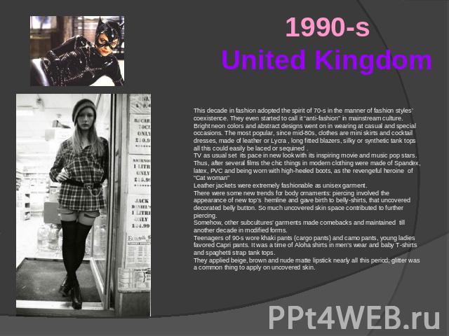 1990-sUnited Kingdom This decade in fashion adopted the spirit of 70-s in the manner of fashion styles’ coexistence. They even started to call it “anti-fashion” in mainstream culture. Bright neon colors and abstract designs went on in wearing at cas…