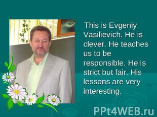 This is Evgeniy Vasilievich. He is clever. He teaches us to be responsible. He i