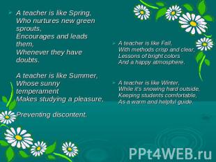 A teacher is like Spring, Who nurtures new green sprouts, Encourages and leads t