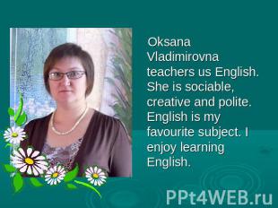 Oksana Vladimirovna teachers us English. She is sociable, creative and polite. E