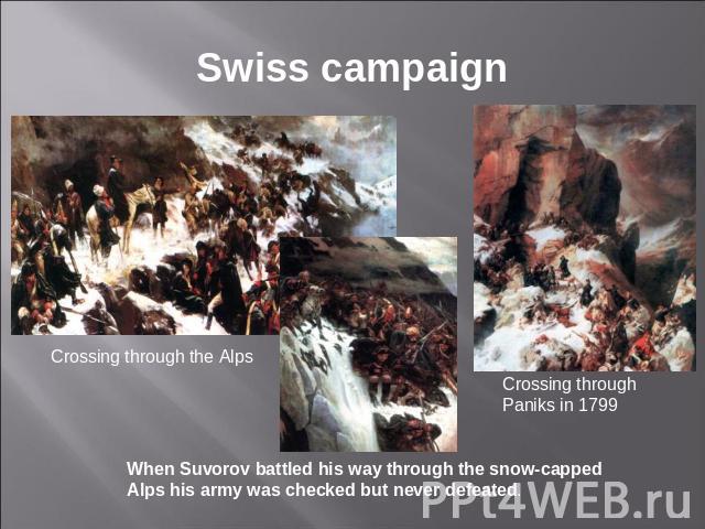 Swiss campaign Crossing through the Alps When Suvorov battled his way through the snow-capped Alps his army was checked but never defeated. Crossing through Paniks in 1799