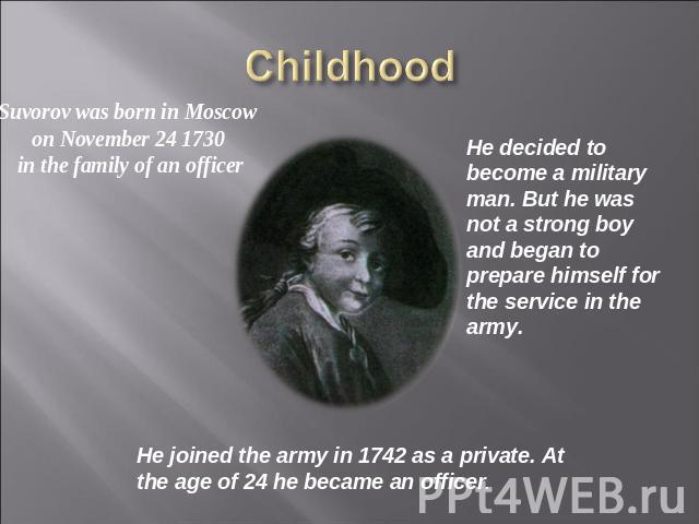 Childhood Suvorov was born in Moscow on November 24 1730 in the family of an officer He decided to become a military man. But he was not a strong boy and began to prepare himself for the service in the army. He joined the army in 1742 as a private. …
