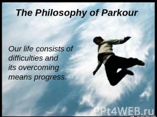 The Philosophy of Parkour Our life consists of difficulties and its overcoming m