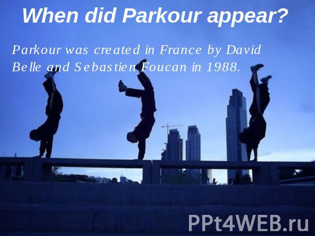 When did Parkour appear? Parkour was created in France by David Belle and Sebastien Foucan in 1988.