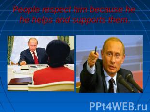 People respect him because he he helps and supports them.