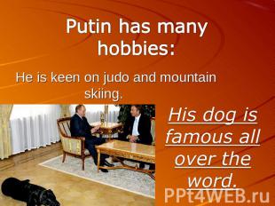 Putin has many hobbies: He is keen on judo and mountain skiing. His dog is famou