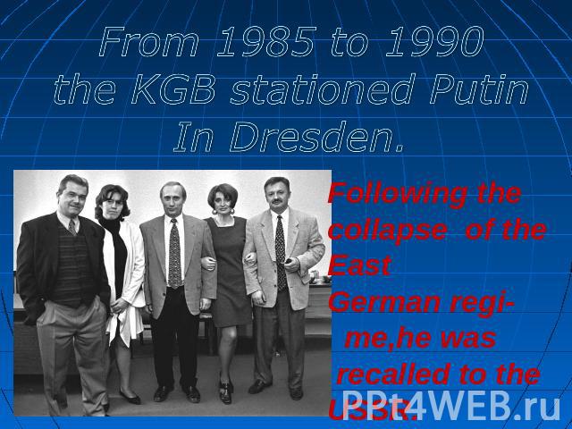 From 1985 to 1990the KGB stationed PutinIn Dresden. Following the collapse of the East German regi- me,he was recalled to the USSR.