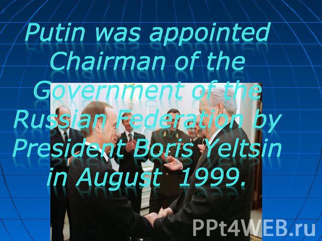 Putin was appointed Chairman of the Government of the Russian Federation byPresident Boris Yeltsinin August 1999.